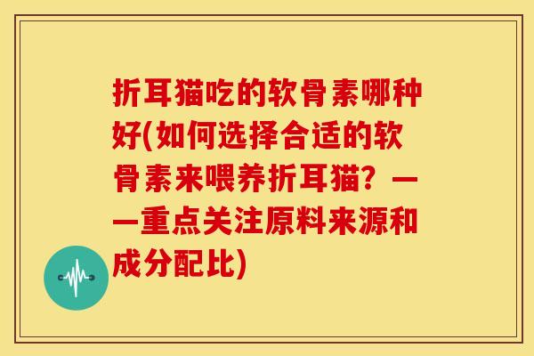 折耳猫吃的软骨素哪种好(如何选择合适的软骨素来喂养折耳猫?——重点关注原料来源和成分配比) 折耳猫吃的软骨素哪种好(如何选择合适的软骨素来喂养折耳猫?——重点关注原料来源和成分配比)