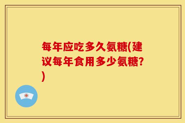 每年应吃多久氨糖(建议每年食用多少氨糖?) 每年应吃多久氨糖(建议每年食用多少氨糖?)