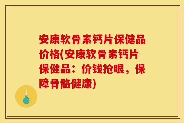 安康软骨素钙片保健品价格(安康软骨素钙片保健品：价钱抢眼，保障骨骼健康)