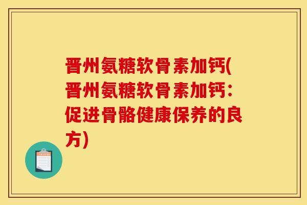 晋州氨糖软骨素加钙(晋州氨糖软骨素加钙:促进骨骼健康保养的良方) 晋州氨糖软骨素加钙(晋州氨糖软骨素加钙:促进骨骼健康保养的良方)