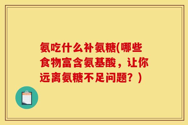 氨吃什么补氨糖(哪些食物富含氨基酸,让你远离氨糖不足问题?) 氨吃什么补氨糖(哪些食物富含氨基酸,让你远离氨糖不足问题?)