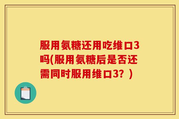 服用氨糖还用吃维口3吗(服用氨糖后是否还需同时服用维口3?) 服用氨糖还用吃维口3吗(服用氨糖后是否还需同时服用维口3?)