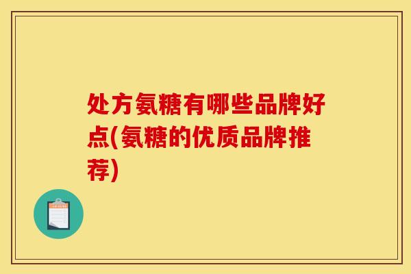 处方氨糖有哪些品牌好点(氨糖的优质品牌推荐)