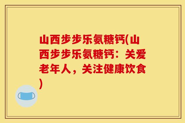 山西步步乐氨糖钙(山西步步乐氨糖钙:关爱老年人,关注健康饮食) 山西步步乐氨糖钙(山西步步乐氨糖钙:关爱老年人,关注健康饮食)
