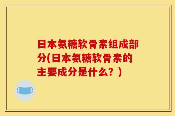 日本氨糖软骨素组成部分(日本氨糖软骨素的主要成分是什么?) 日本氨糖软骨素组成部分(日本氨糖软骨素的主要成分是什么?)