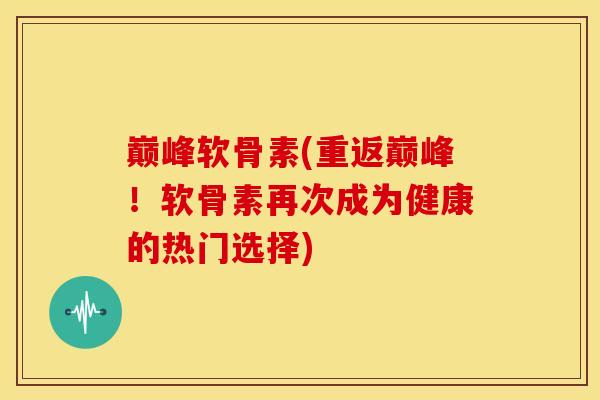 巅峰软骨素(重返巅峰！软骨素再次成为健康的热门选择)