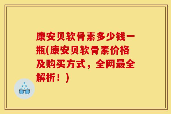 康安贝软骨素多少钱一瓶(康安贝软骨素价格及购买方式,全网全解析!) 康安贝软骨素多少钱一瓶(康安贝软骨素价格及购买方式,全网全解析!)