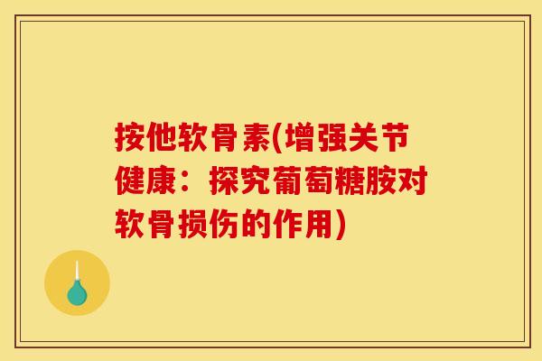 按他软骨素(增强关节健康:探究葡萄糖胺对软骨损伤的作用) 按他软骨素(增强关节健康:探究葡萄糖胺对软骨损伤的作用)