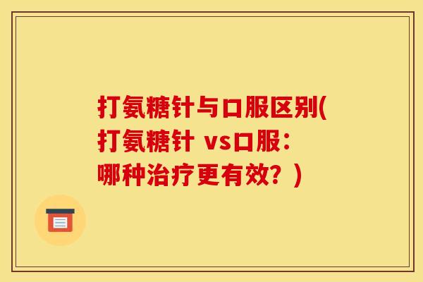 打氨糖针与口服区别(打氨糖针 vs口服：哪种更有效？)