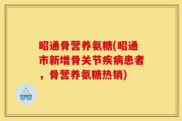 昭通骨营养氨糖(昭通市新增骨关节患者，骨营养氨糖热销)