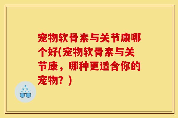 宠物软骨素与关节康哪个好(宠物软骨素与关节康,哪种更适合你的宠物?) 宠物软骨素与关节康哪个好(宠物软骨素与关节康,哪种更适合你的宠物?)