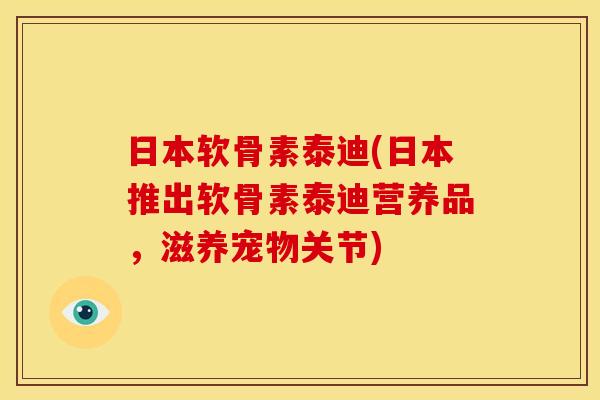 日本软骨素泰迪(日本推出软骨素泰迪营养品,滋养宠物关节) 日本软骨素泰迪(日本推出软骨素泰迪营养品,滋养宠物关节)
