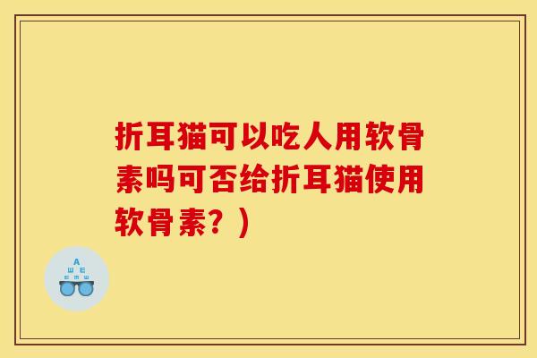 折耳猫可以吃人用软骨素吗可否给折耳猫使用软骨素?) 折耳猫可以吃人用软骨素吗可否给折耳猫使用软骨素?)
