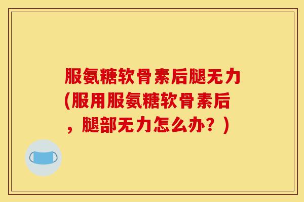 服氨糖软骨素后腿无力(服用服氨糖软骨素后，腿部无力怎么办？)