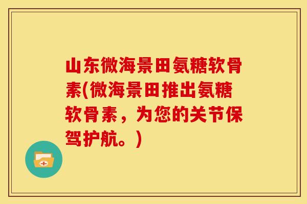 山东微海景田氨糖软骨素(微海景田推出氨糖软骨素,为您的关节保驾护航。) 山东微海景田氨糖软骨素(微海景田推出氨糖软骨素,为您的关节保驾护航。)