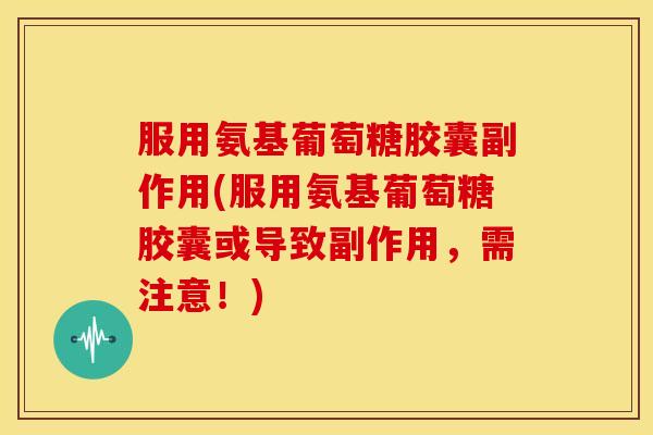 服用氨基葡萄糖胶囊副作用(服用氨基葡萄糖胶囊或导致副作用，需注意！)