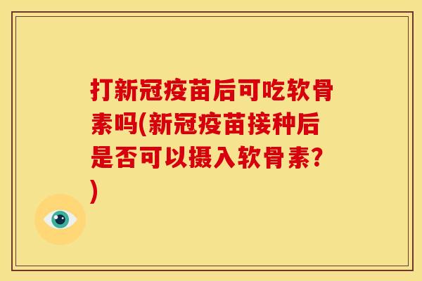 打新冠疫苗后可吃软骨素吗(新冠疫苗接种后是否可以摄入软骨素？)