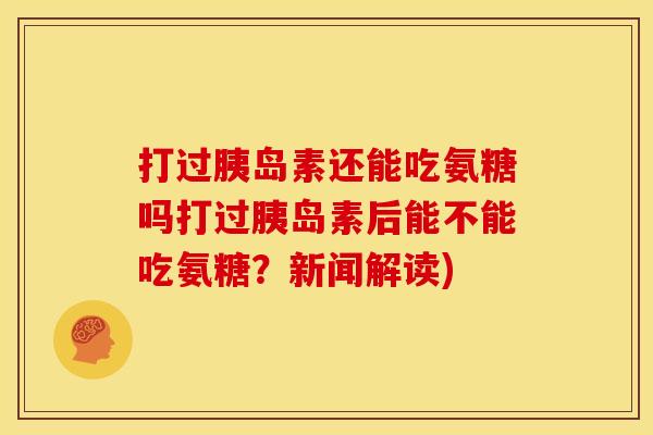 打过还能吃氨糖吗打过后能不能吃氨糖?新闻解读) 打过还能吃氨糖吗打过后能不能吃氨糖?新闻解读)