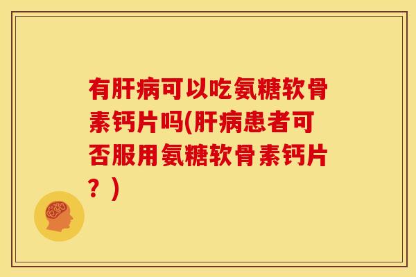 有可以吃氨糖软骨素钙片吗(患者可否服用氨糖软骨素钙片?) 有可以吃氨糖软骨素钙片吗(患者可否服用氨糖软骨素钙片?)