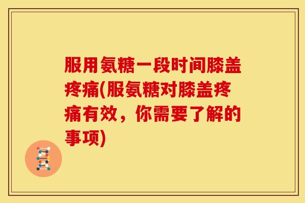 服用氨糖一段时间膝盖(服氨糖对膝盖有效，你需要了解的事项)