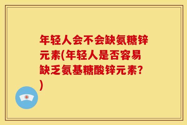 年轻人会不会缺氨糖锌元素(年轻人是否容易缺乏氨基糖酸锌元素？)