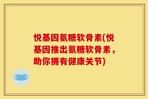悦基因氨糖软骨素(悦基因推出氨糖软骨素,助你拥有健康关节) 悦基因氨糖软骨素(悦基因推出氨糖软骨素,助你拥有健康关节)