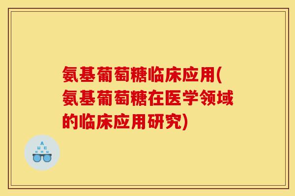 氨基葡萄糖临床应用(氨基葡萄糖在医学领域的临床应用研究)