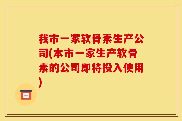 我市一家软骨素生产公司(本市一家生产软骨素的公司即将投入使用) 我市一家软骨素生产公司(本市一家生产软骨素的公司即将投入使用)