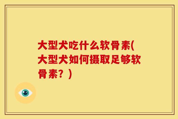 大型犬吃什么软骨素(大型犬如何摄取足够软骨素?) 大型犬吃什么软骨素(大型犬如何摄取足够软骨素?)