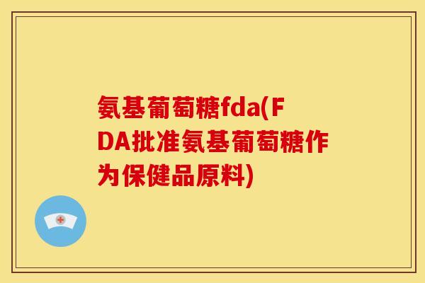 氨基葡萄糖fda(FDA批准氨基葡萄糖作为保健品原料) 氨基葡萄糖fda(FDA批准氨基葡萄糖作为保健品原料)