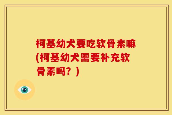 柯基幼犬要吃软骨素嘛(柯基幼犬需要补充软骨素吗？)