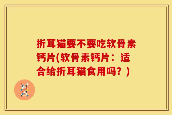 折耳猫要不要吃软骨素钙片(软骨素钙片:适合给折耳猫食用吗?) 折耳猫要不要吃软骨素钙片(软骨素钙片:适合给折耳猫食用吗?)