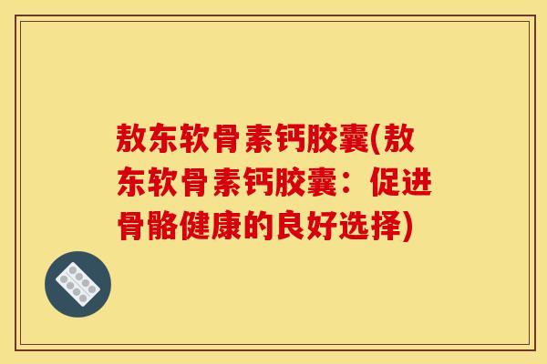 敖东软骨素钙胶囊(敖东软骨素钙胶囊:促进骨骼健康的良好选择) 敖东软骨素钙胶囊(敖东软骨素钙胶囊:促进骨骼健康的良好选择)