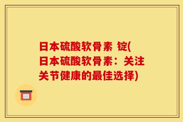 日本硫酸软骨素 锭(日本硫酸软骨素:关注关节健康的佳选择) 日本硫酸软骨素 锭(日本硫酸软骨素:关注关节健康的佳选择)