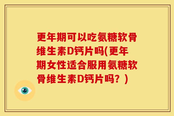 可以吃氨糖软骨维生素D钙片吗(女性适合服用氨糖软骨维生素D钙片吗？)