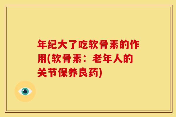 年纪大了吃软骨素的作用(软骨素:老年人的关节保养良药) 年纪大了吃软骨素的作用(软骨素:老年人的关节保养良药)