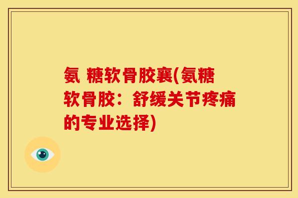 氨 糖软骨胶襄(氨糖软骨胶:舒缓关节的专业选择) 氨 糖软骨胶襄(氨糖软骨胶:舒缓关节的专业选择)