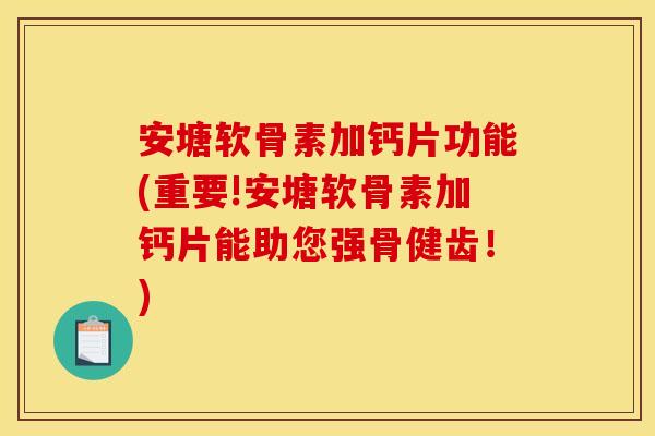 安塘软骨素加钙片功能(重要!安塘软骨素加钙片能助您强骨健齿！)