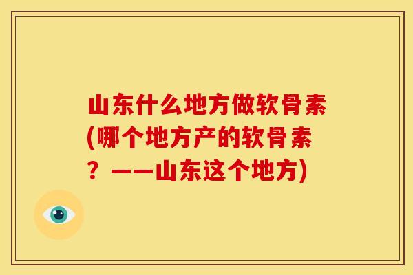 山东什么地方做软骨素(哪个地方产的软骨素？——山东这个地方)