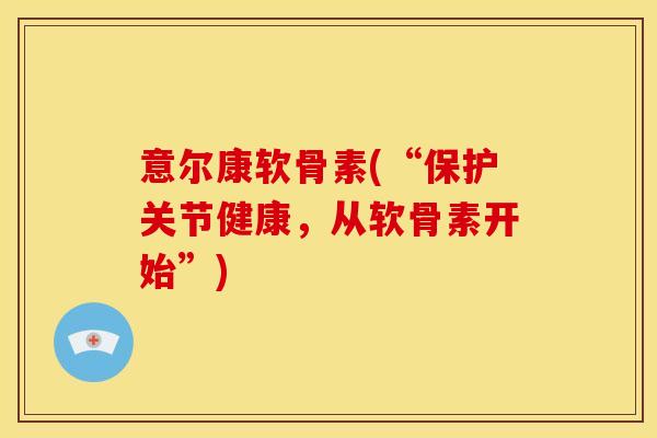 意尔康软骨素(“保护关节健康,从软骨素开始”) 意尔康软骨素(“保护关节健康,从软骨素开始”)