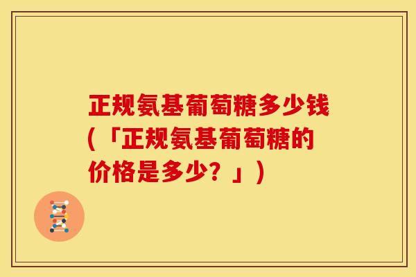 正规氨基葡萄糖多少钱(「正规氨基葡萄糖的价格是多少?」) 正规氨基葡萄糖多少钱(「正规氨基葡萄糖的价格是多少?」)