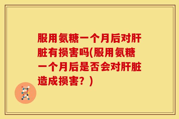 服用氨糖一个月后对有损害吗(服用氨糖一个月后是否会对造成损害?) 服用氨糖一个月后对有损害吗(服用氨糖一个月后是否会对造成损害?)