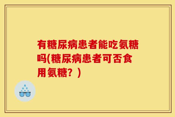 有患者能吃氨糖吗(患者可否食用氨糖?) 有患者能吃氨糖吗(患者可否食用氨糖?)
