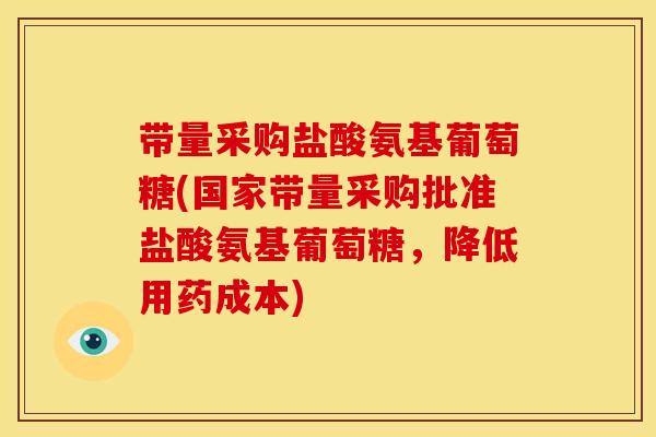 带量采购盐酸氨基葡萄糖(国家带量采购批准盐酸氨基葡萄糖，降低用药成本)
