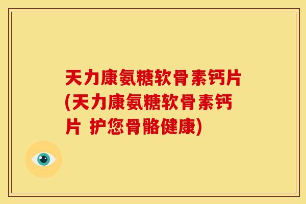 天力康氨糖软骨素钙片(天力康氨糖软骨素钙片 护您骨骼健康) 天力康氨糖软骨素钙片(天力康氨糖软骨素钙片 护您骨骼健康)