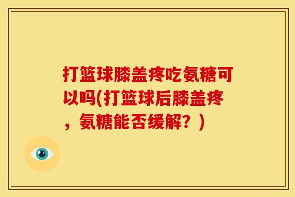 打篮球膝盖疼吃氨糖可以吗(打篮球后膝盖疼,氨糖能否缓解?) 打篮球膝盖疼吃氨糖可以吗(打篮球后膝盖疼,氨糖能否缓解?)