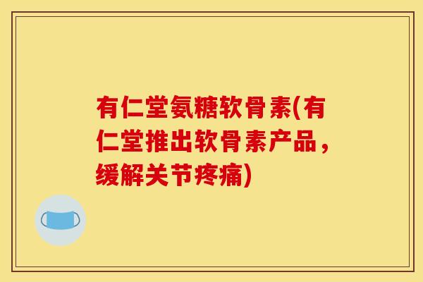 有仁堂氨糖软骨素(有仁堂推出软骨素产品,缓解关节) 有仁堂氨糖软骨素(有仁堂推出软骨素产品,缓解关节)