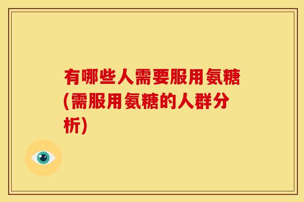 有哪些人需要服用氨糖(需服用氨糖的人群分析)