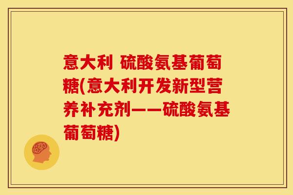 意大利 硫酸氨基葡萄糖(意大利开发新型营养补充剂——硫酸氨基葡萄糖) 意大利 硫酸氨基葡萄糖(意大利开发新型营养补充剂——硫酸氨基葡萄糖)