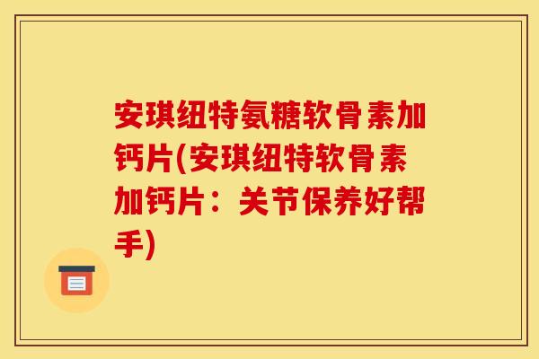 安琪纽特氨糖软骨素加钙片(安琪纽特软骨素加钙片:关节保养好帮手) 安琪纽特氨糖软骨素加钙片(安琪纽特软骨素加钙片:关节保养好帮手)